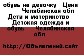 обувь на девочку › Цена ­ 500 - Челябинская обл. Дети и материнство » Детская одежда и обувь   . Челябинская обл.